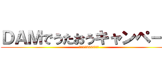 ＤＡＭでうたおうキャンペーン (総額1億2000万円)