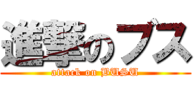 進撃のブス (attack on BUSU)
