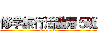 修学旅行活動藩５班 (attack on titan)