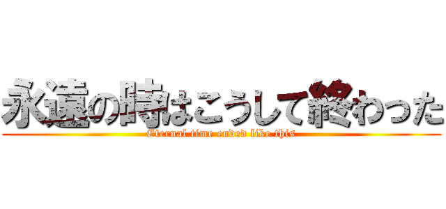 永遠の時はこうして終わった (Eternal time ended like this)