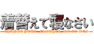 着替えて寝なさい (CHANGE YOUR  CLOTHES, GO TO BED)