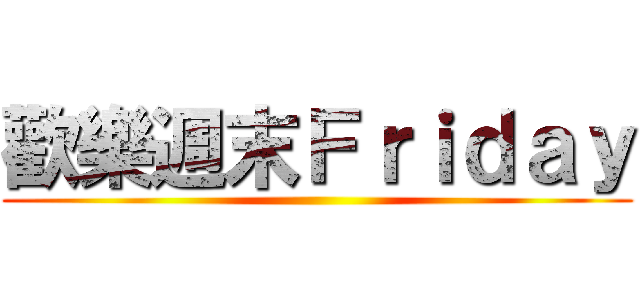 歡樂週末Ｆｒｉｄａｙ ()