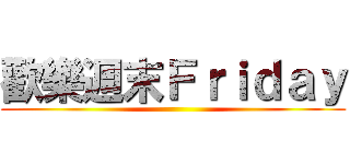 歡樂週末Ｆｒｉｄａｙ ()