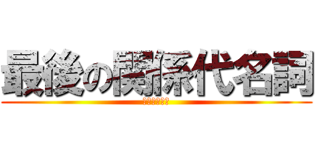 最後の関係代名詞 (衝撃の省略可)