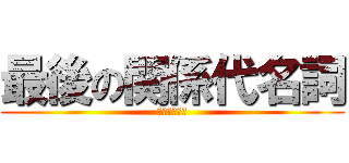 最後の関係代名詞 (衝撃の省略可)