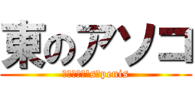 東のアソコ (ＡＺＵＭＡ's　penis)