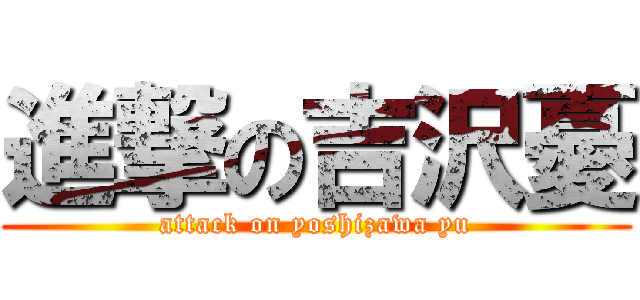 進撃の吉沢憂 (attack on yoshizawa yu)