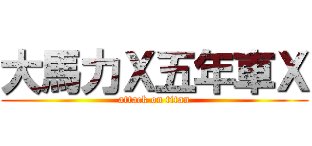 大馬力Ｘ五年車Ｘ (attack on titan)