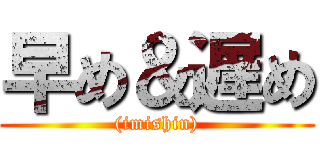 早め＆遅め ((imishin))