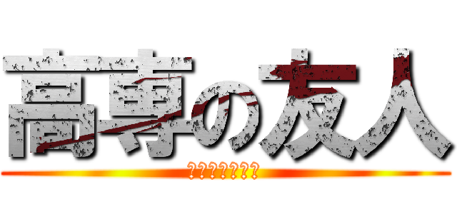 高専の友人 (救いようがない)