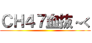 ＣＨ４７血抜～く ()