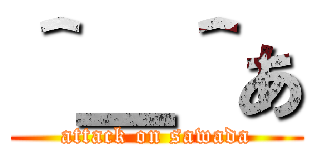 ＾＿＾あ (attack on sawada)