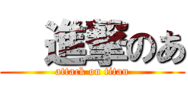   進撃のあ (attack on titan)
