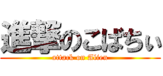 進撃のこばちぃ (attack on Alien)