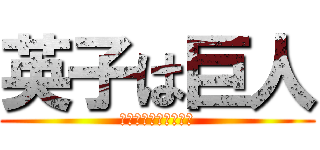 英子は巨人 (誰が英子を倒せるか?)