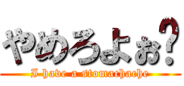 やめろよぉ〜 (I have a stomachache)