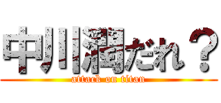 中川潤だれ？ (attack on titan)