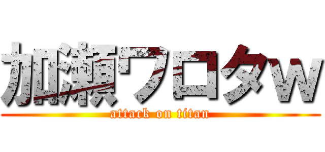 加瀬ワロタｗ (attack on titan)