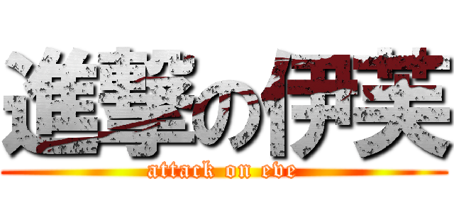 進撃の伊芙 (attack on eve)
