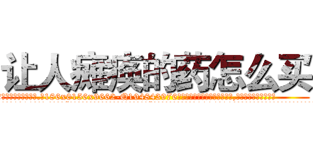 让人瘫痪的药怎么买 (让人瘫痪的药怎么买【电.话186x0156x9662-Q194843976林氏药业】我们做的是长期生意,靠的是老客户长期支持
参考消息网2月20日报道 韩媒称，“剩女多、离婚率高的城市，房价一定会上涨。”这是中国经济学家金岩石2016年12月参加在上海举行的房地产相关论坛时说的话。
)