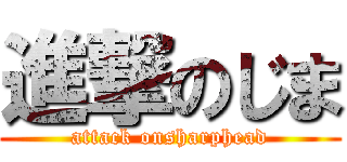 進撃のじま (attack onsharphead)