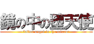 鏡の中の堕天使 (fallen angel in the mirror)