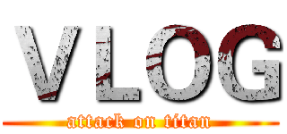 ＶＬＯＧ (attack on titan)