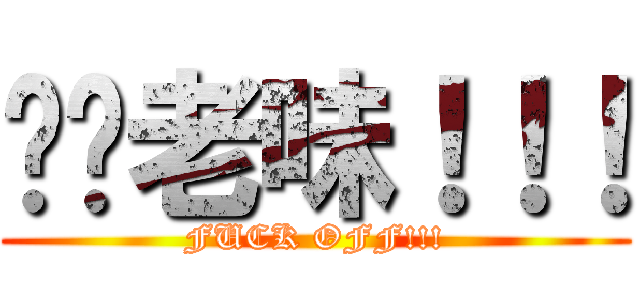 屌你老味！！！ (FUCK OFF!!!)