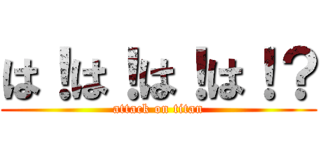 は！は！は！は！？ (attack on titan)