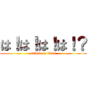 は！は！は！は！？ (attack on titan)