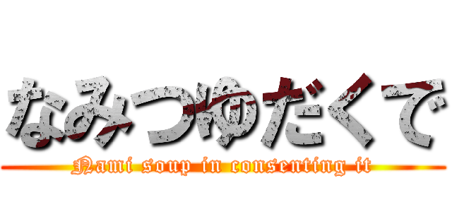 なみつゆだくで (Nami soup in consenting it)