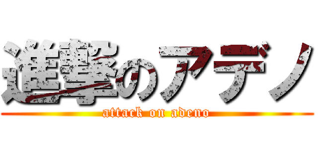 進撃のアデノ (attack on adeno)