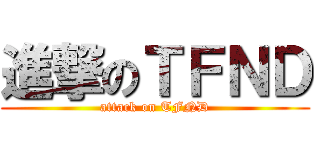 進撃のＴＦＮＤ (attack on TFND)