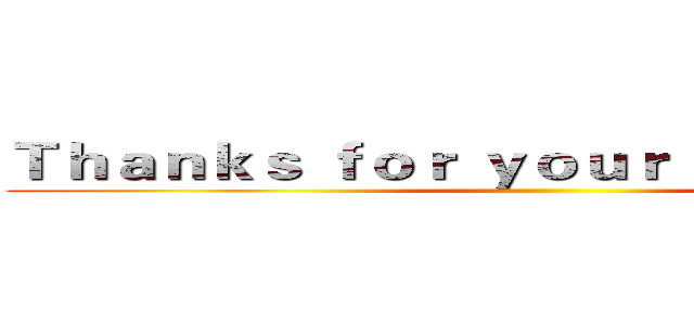 Ｔｈａｎｋｓ ｆｏｒ ｙｏｕｒ ｌｉｓｔｅｎｉｎｇ ()