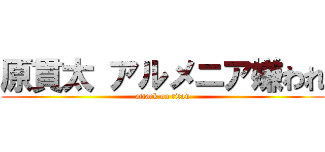 原貫太 アルメニア嫌われ (attack on titan)