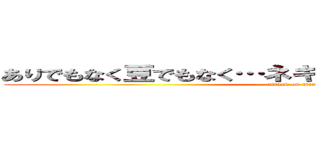 ありでもなく豆でもなく…ネギなんですッッッッッッ！ (attack on titan)