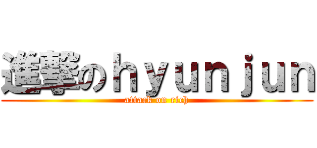 進撃のｈｙｕｎｊｕｎ (attack on rich)