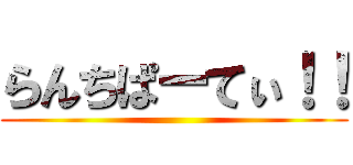 らんちぱーてぃ！！ ()