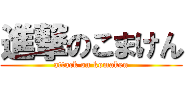 進撃のこまけん (attack on komaken)