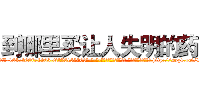 到哪里买让人失明的药 (到哪里买让人失明的药【电-186x2687x6963-Q278180069元-吉-药-业】我们做的是长期生意,靠的是老客户长期支持 http://sngk.net/wh1R7n
)