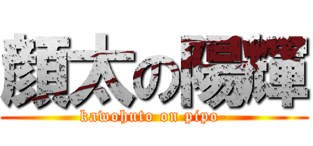 顔太の陽輝 (kawohuto on pipo-)