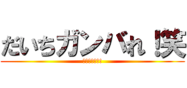 だいちガンバれ！笑 (君ならできる!)