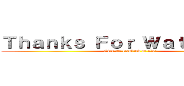Ｔｈａｎｋｓ Ｆｏｒ Ｗａｔｃｈｉｎｇ  (Give me feedback or else)
