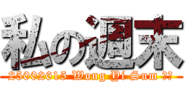 私の週末 (25002615 Wong Yi Sum サム)