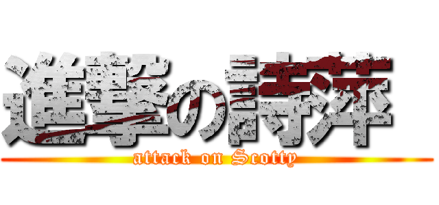 進撃の詩萍  (attack on Scotty)