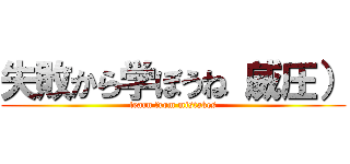 失敗から学ぼうね（威圧） (learn from mistakes)