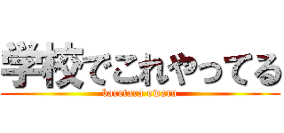学校でこれやってる (baretara owaru)