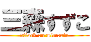 三森すずこ (attack on mimorin)