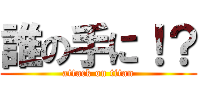 誰の手に！？ (attack on titan)