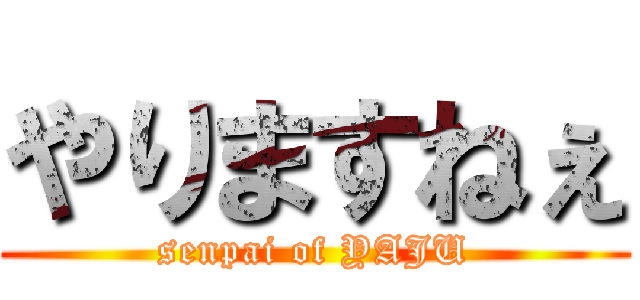 やりますねぇ (senpai of YAJU)